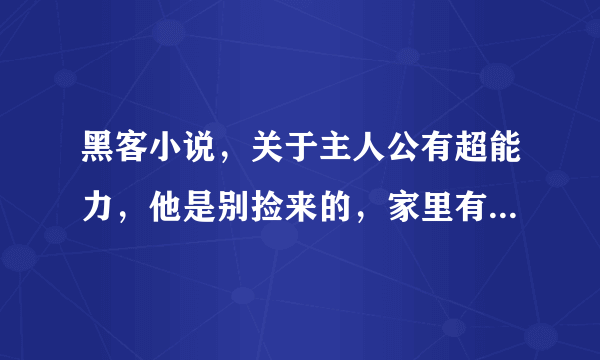 黑客小说，关于主人公有超能力，他是别捡来的，家里有一个姐姐，后来又有了好多的女人。