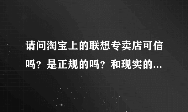 请问淘宝上的联想专卖店可信吗？是正规的吗？和现实的专卖有什么区别？