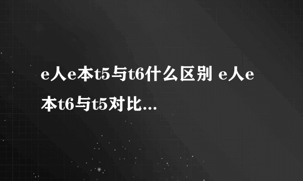 e人e本t5与t6什么区别 e人e本t6与t5对比 e人e本t6用什么卡