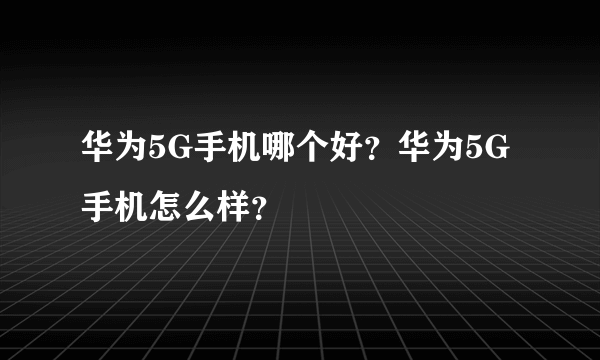 华为5G手机哪个好？华为5G手机怎么样？