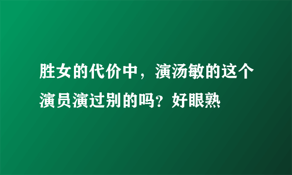 胜女的代价中，演汤敏的这个演员演过别的吗？好眼熟