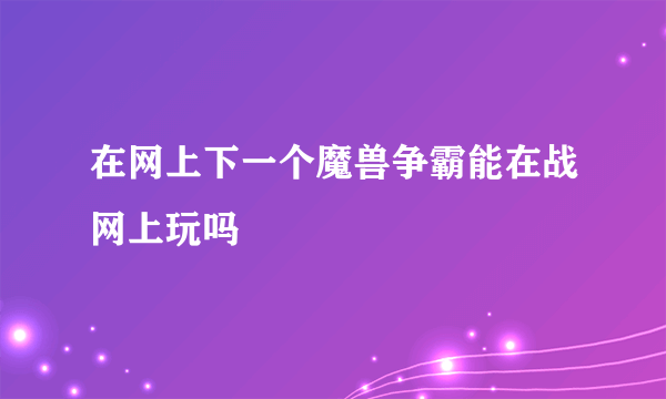 在网上下一个魔兽争霸能在战网上玩吗