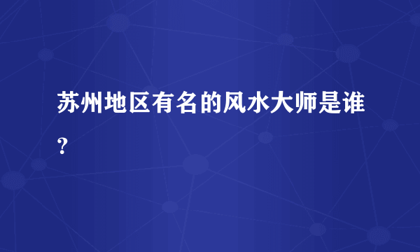 苏州地区有名的风水大师是谁？