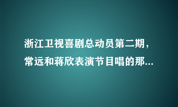 浙江卫视喜剧总动员第二期，常远和蒋欣表演节目唱的那首张信哲的是什么歌？一下子想不起来了。