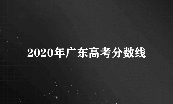 2020年广东高考分数线