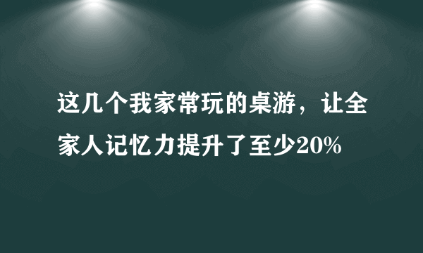 这几个我家常玩的桌游，让全家人记忆力提升了至少20%