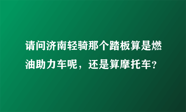 请问济南轻骑那个踏板算是燃油助力车呢，还是算摩托车？