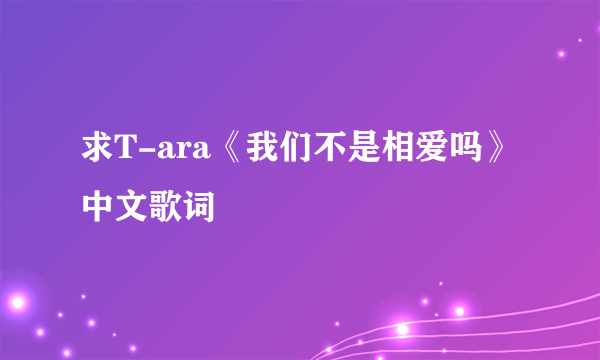 求T-ara《我们不是相爱吗》中文歌词