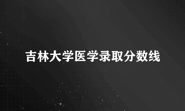 吉林大学医学录取分数线