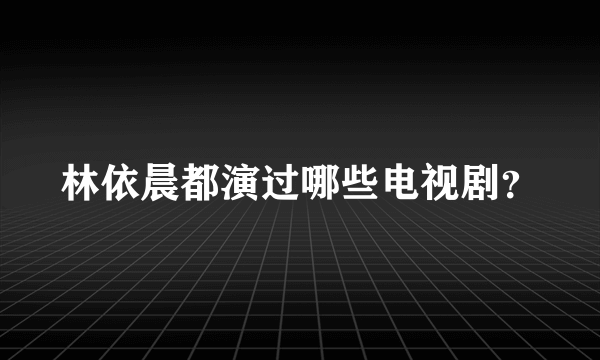 林依晨都演过哪些电视剧？