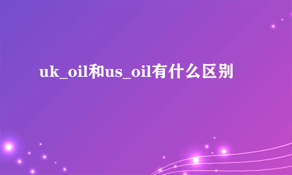 uk_oil和us_oil有什么区别