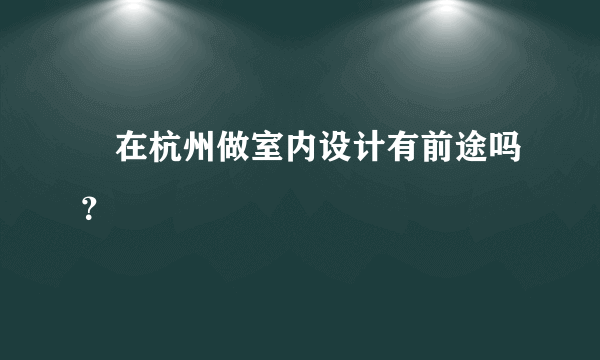  在杭州做室内设计有前途吗？