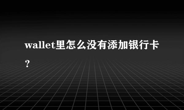 wallet里怎么没有添加银行卡？