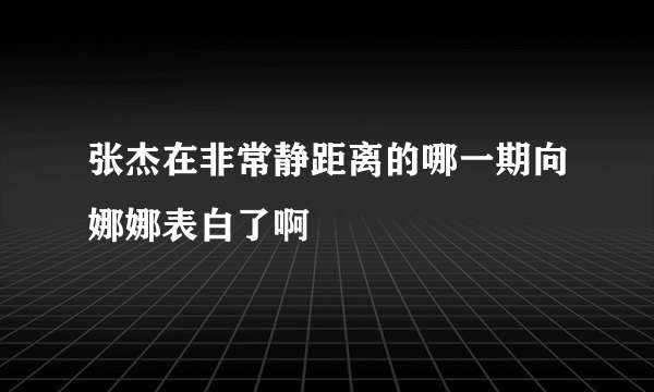 张杰在非常静距离的哪一期向娜娜表白了啊