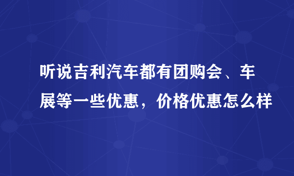 听说吉利汽车都有团购会、车展等一些优惠，价格优惠怎么样