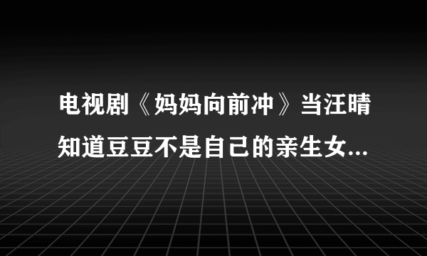 电视剧《妈妈向前冲》当汪晴知道豆豆不是自己的亲生女儿后，汪晴是怎么对待豆豆的？