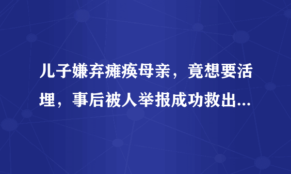 儿子嫌弃瘫痪母亲，竟想要活埋，事后被人举报成功救出，母亲担心儿子被判刑，如何评价？