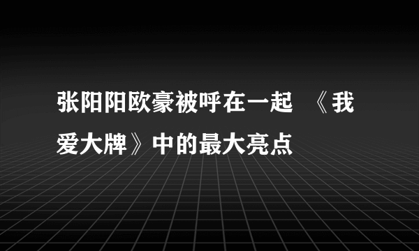 张阳阳欧豪被呼在一起  《我爱大牌》中的最大亮点