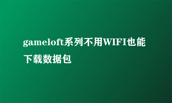 gameloft系列不用WIFI也能下载数据包