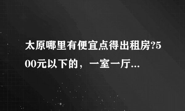 太原哪里有便宜点得出租房?500元以下的，一室一厅的，万柏林区？