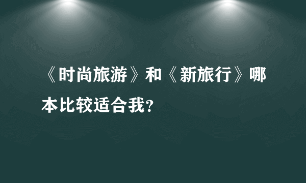 《时尚旅游》和《新旅行》哪本比较适合我？