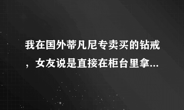 我在国外蒂凡尼专卖买的钻戒，女友说是直接在柜台里拿的，是样品，被