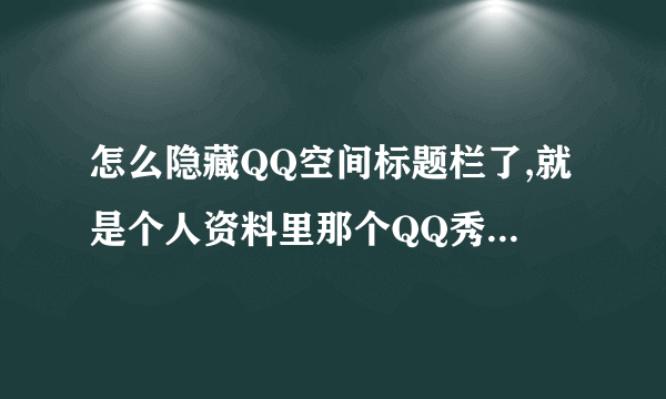 怎么隐藏QQ空间标题栏了,就是个人资料里那个QQ秀下面那栏。写的***的空间 求助，谢谢