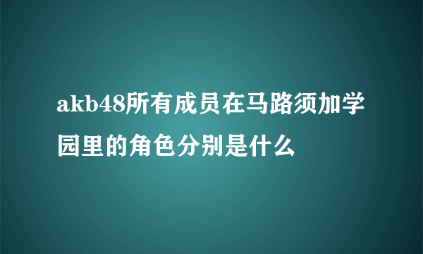 akb48所有成员在马路须加学园里的角色分别是什么