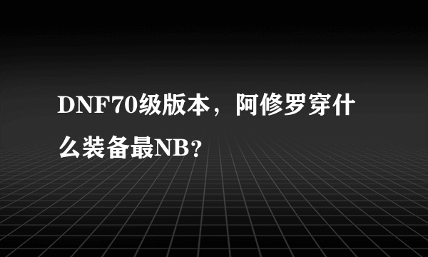 DNF70级版本，阿修罗穿什么装备最NB？