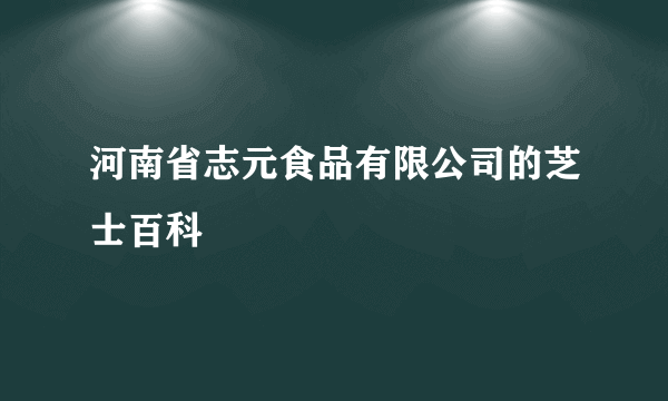 河南省志元食品有限公司的芝士百科