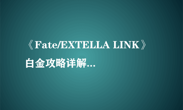 《Fate/EXTELLA LINK》白金攻略详解 白金全路线收集攻略