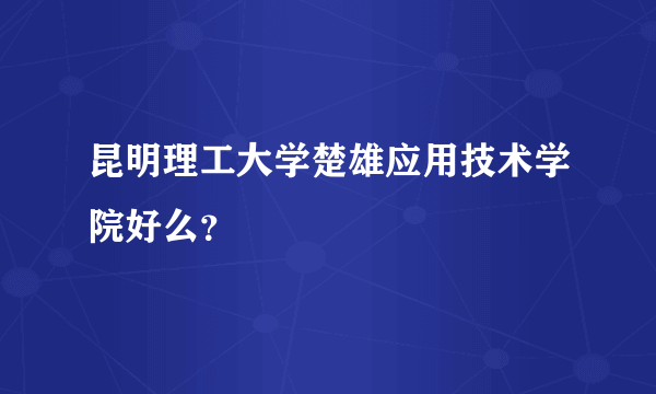 昆明理工大学楚雄应用技术学院好么？