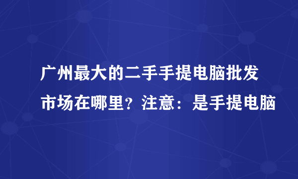 广州最大的二手手提电脑批发市场在哪里？注意：是手提电脑