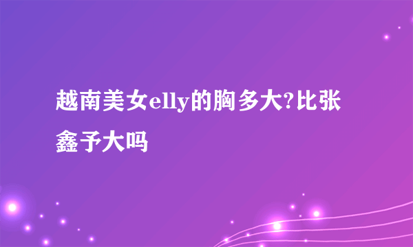 越南美女elly的胸多大?比张鑫予大吗