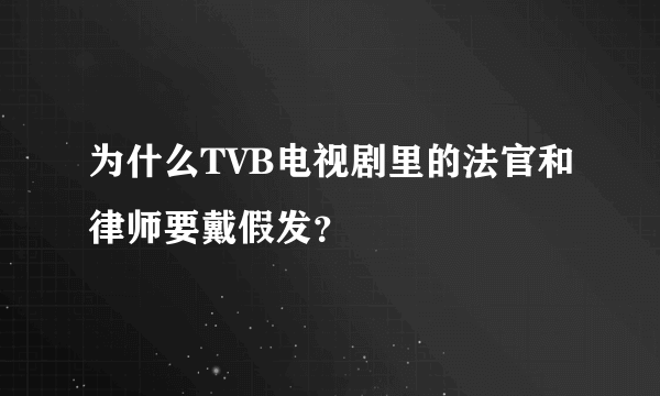 为什么TVB电视剧里的法官和律师要戴假发？