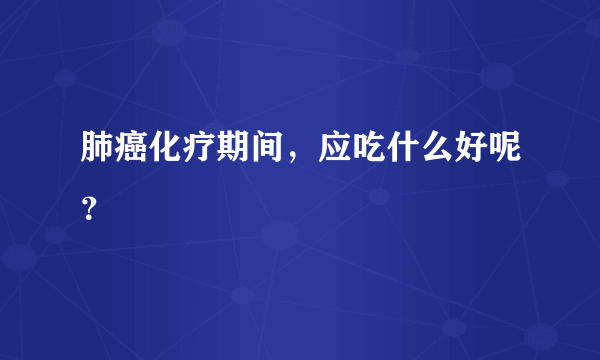 肺癌化疗期间，应吃什么好呢？