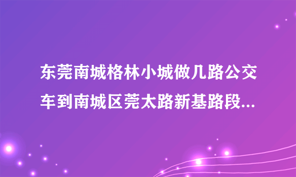 东莞南城格林小城做几路公交车到南城区莞太路新基路段133榕树