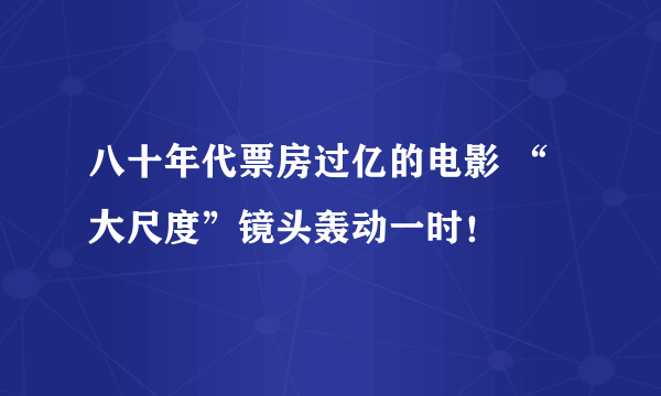 八十年代票房过亿的电影 “大尺度”镜头轰动一时！