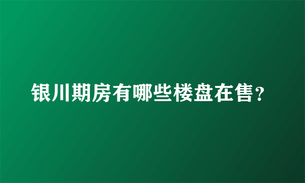 银川期房有哪些楼盘在售？