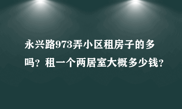 永兴路973弄小区租房子的多吗？租一个两居室大概多少钱？