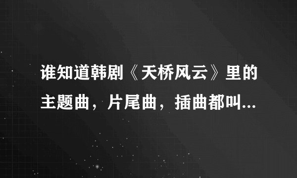 谁知道韩剧《天桥风云》里的主题曲，片尾曲，插曲都叫什么名字？