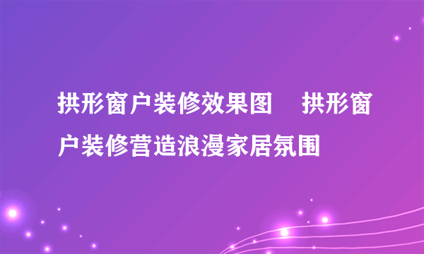 拱形窗户装修效果图    拱形窗户装修营造浪漫家居氛围