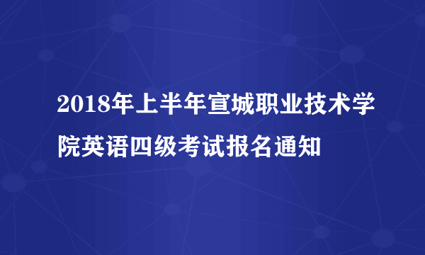 2018年上半年宣城职业技术学院英语四级考试报名通知