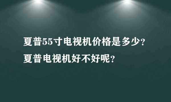 夏普55寸电视机价格是多少？夏普电视机好不好呢？