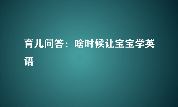 育儿问答：啥时候让宝宝学英语