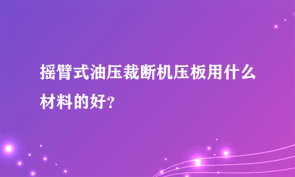 摇臂式油压裁断机压板用什么材料的好？