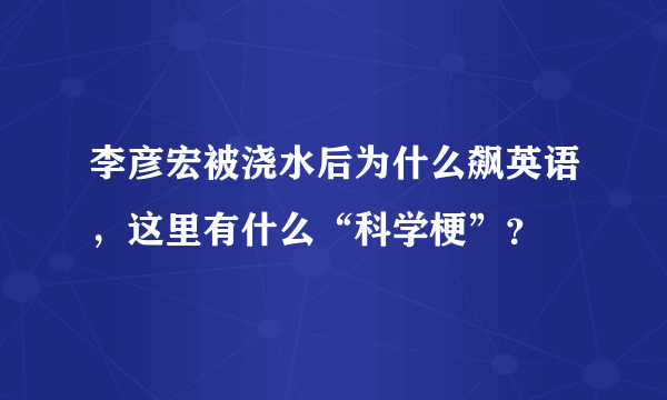 李彦宏被浇水后为什么飙英语，这里有什么“科学梗”？