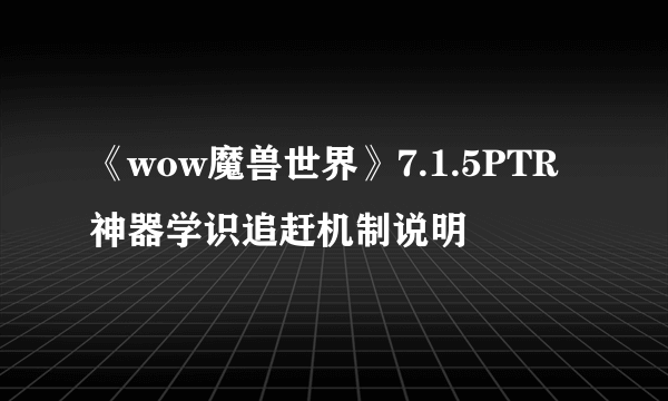 《wow魔兽世界》7.1.5PTR神器学识追赶机制说明