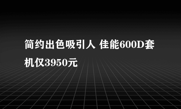 简约出色吸引人 佳能600D套机仅3950元