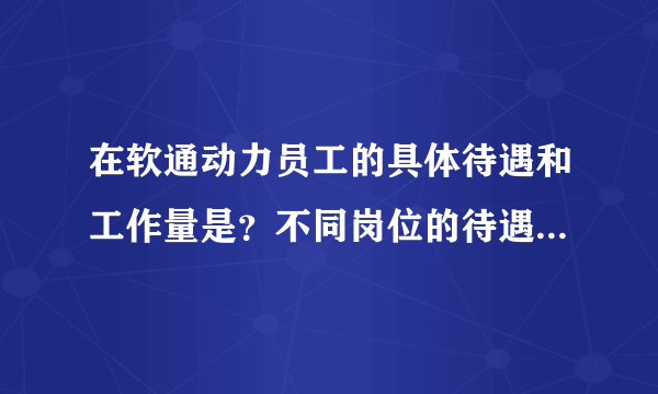 在软通动力员工的具体待遇和工作量是？不同岗位的待遇有哪些不同？